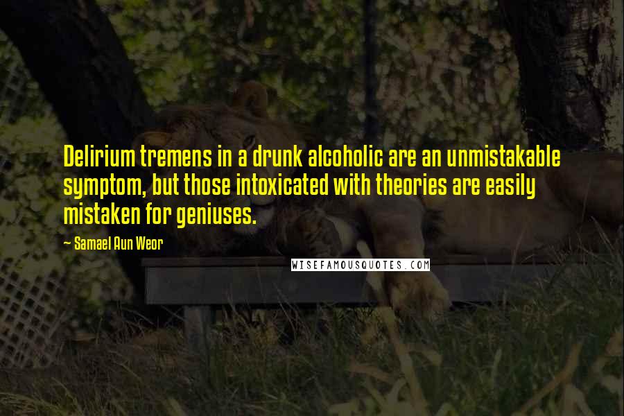 Samael Aun Weor Quotes: Delirium tremens in a drunk alcoholic are an unmistakable symptom, but those intoxicated with theories are easily mistaken for geniuses.