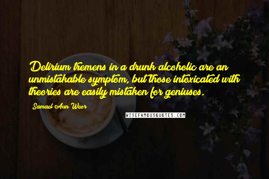 Samael Aun Weor Quotes: Delirium tremens in a drunk alcoholic are an unmistakable symptom, but those intoxicated with theories are easily mistaken for geniuses.