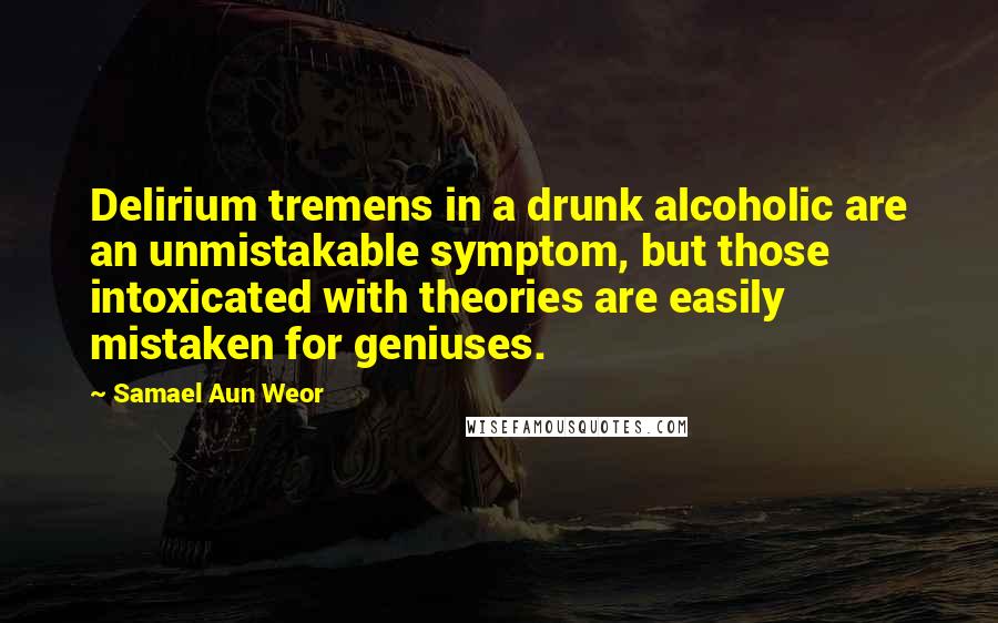 Samael Aun Weor Quotes: Delirium tremens in a drunk alcoholic are an unmistakable symptom, but those intoxicated with theories are easily mistaken for geniuses.