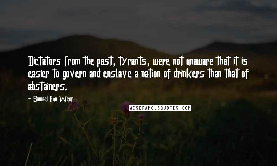 Samael Aun Weor Quotes: Dictators from the past, tyrants, were not unaware that it is easier to govern and enslave a nation of drinkers than that of abstainers.