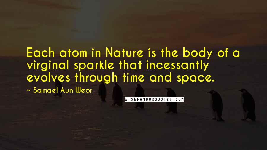 Samael Aun Weor Quotes: Each atom in Nature is the body of a virginal sparkle that incessantly evolves through time and space.