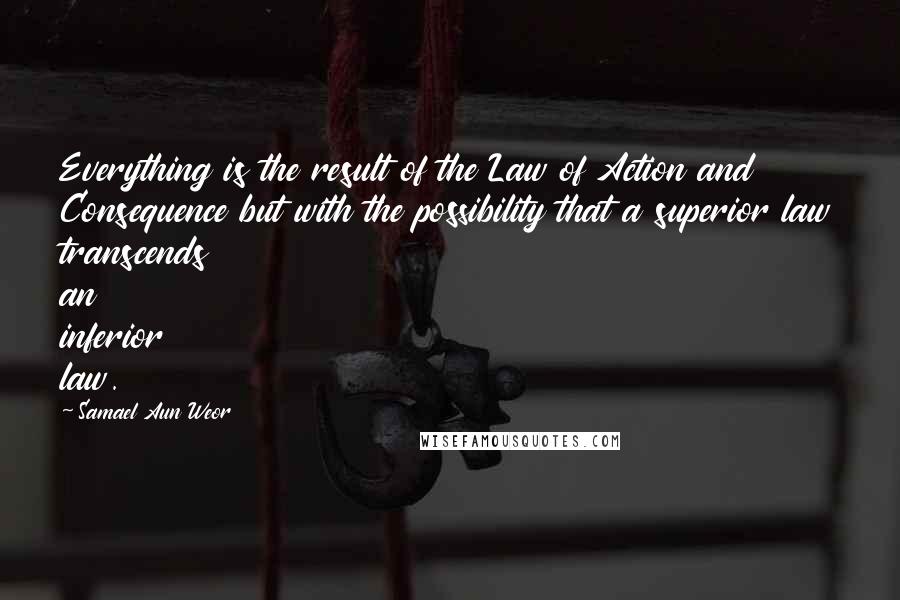 Samael Aun Weor Quotes: Everything is the result of the Law of Action and Consequence but with the possibility that a superior law transcends an inferior law.
