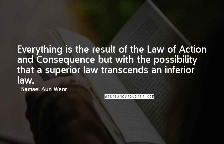 Samael Aun Weor Quotes: Everything is the result of the Law of Action and Consequence but with the possibility that a superior law transcends an inferior law.