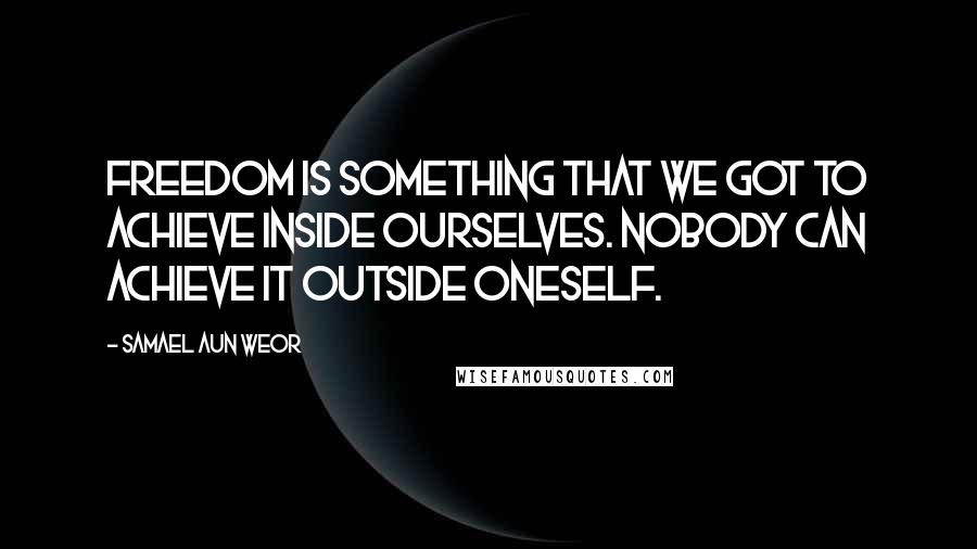 Samael Aun Weor Quotes: Freedom is something that we got to achieve inside ourselves. Nobody can achieve it outside oneself.