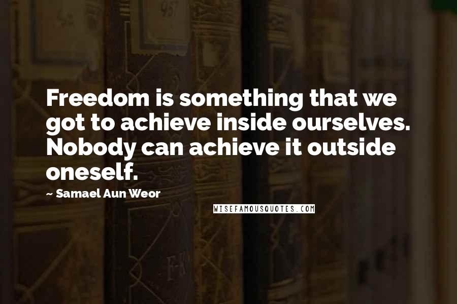Samael Aun Weor Quotes: Freedom is something that we got to achieve inside ourselves. Nobody can achieve it outside oneself.