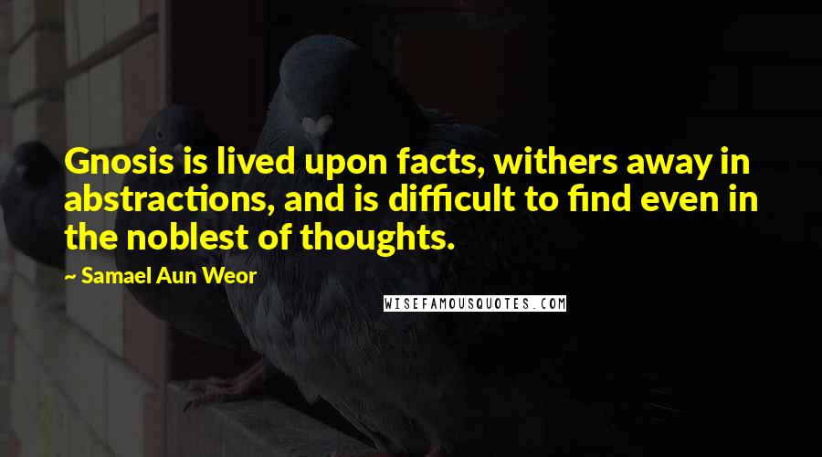 Samael Aun Weor Quotes: Gnosis is lived upon facts, withers away in abstractions, and is difficult to find even in the noblest of thoughts.