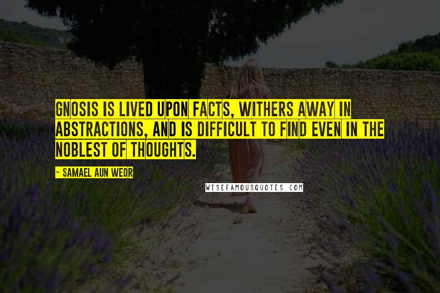 Samael Aun Weor Quotes: Gnosis is lived upon facts, withers away in abstractions, and is difficult to find even in the noblest of thoughts.