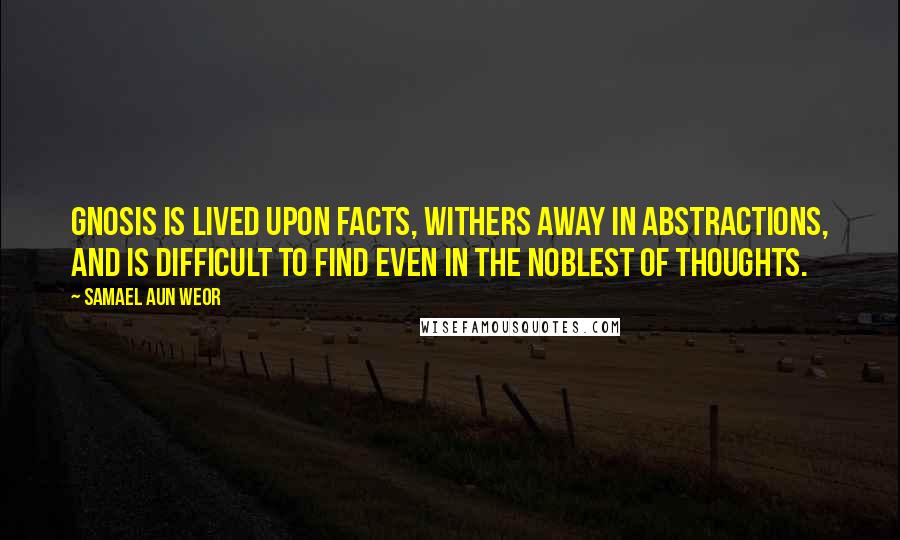 Samael Aun Weor Quotes: Gnosis is lived upon facts, withers away in abstractions, and is difficult to find even in the noblest of thoughts.