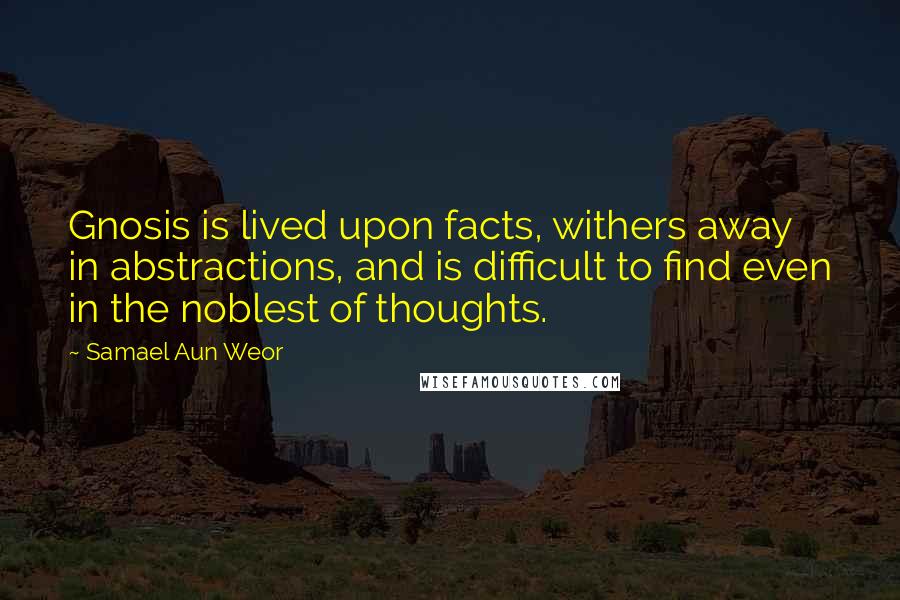 Samael Aun Weor Quotes: Gnosis is lived upon facts, withers away in abstractions, and is difficult to find even in the noblest of thoughts.