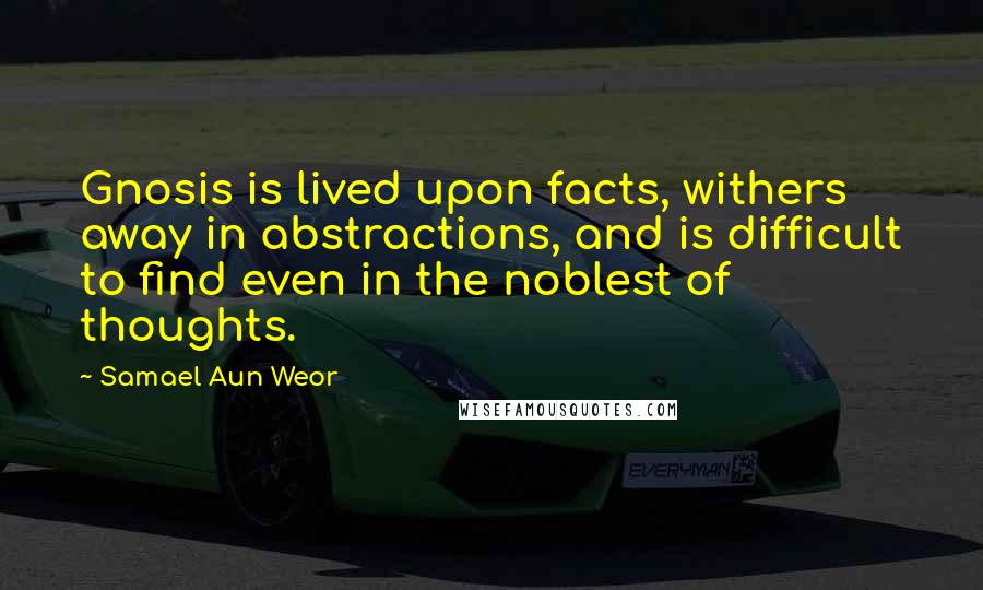 Samael Aun Weor Quotes: Gnosis is lived upon facts, withers away in abstractions, and is difficult to find even in the noblest of thoughts.