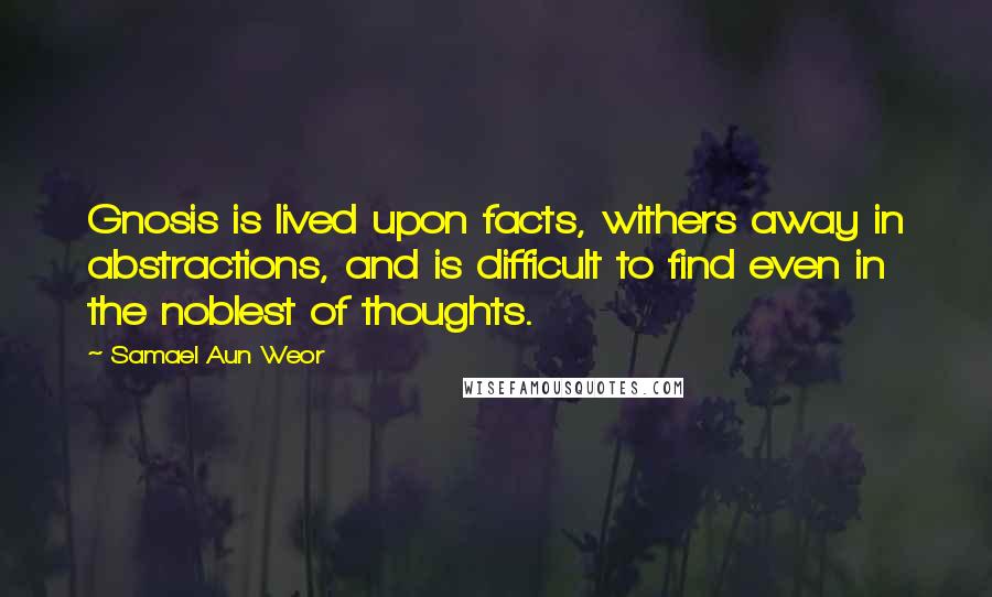 Samael Aun Weor Quotes: Gnosis is lived upon facts, withers away in abstractions, and is difficult to find even in the noblest of thoughts.