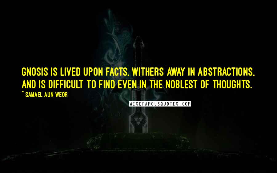 Samael Aun Weor Quotes: Gnosis is lived upon facts, withers away in abstractions, and is difficult to find even in the noblest of thoughts.