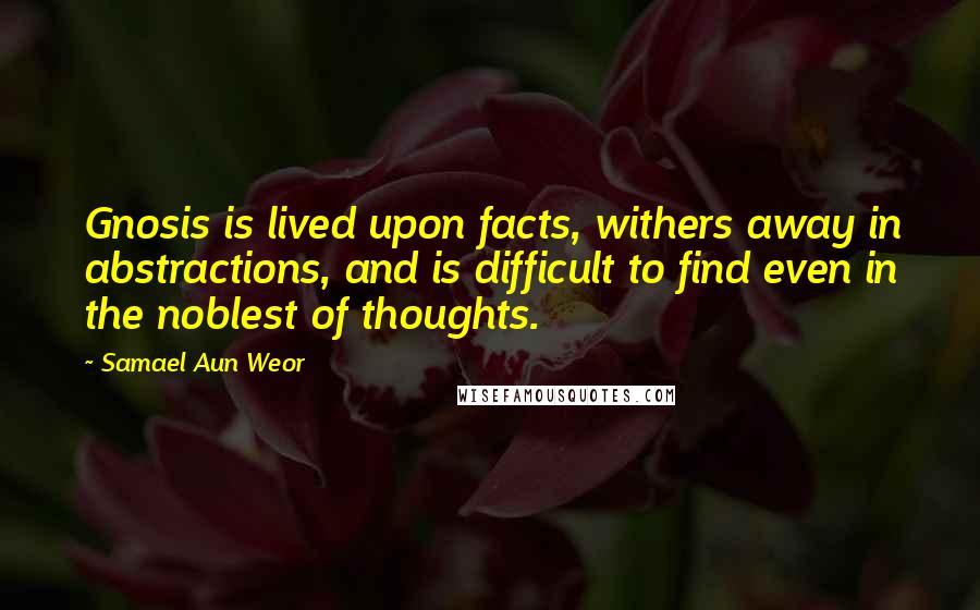 Samael Aun Weor Quotes: Gnosis is lived upon facts, withers away in abstractions, and is difficult to find even in the noblest of thoughts.