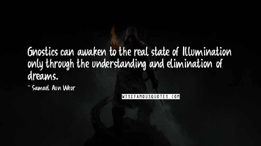 Samael Aun Weor Quotes: Gnostics can awaken to the real state of Illumination only through the understanding and elimination of dreams.