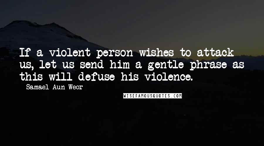 Samael Aun Weor Quotes: If a violent person wishes to attack us, let us send him a gentle phrase as this will defuse his violence.