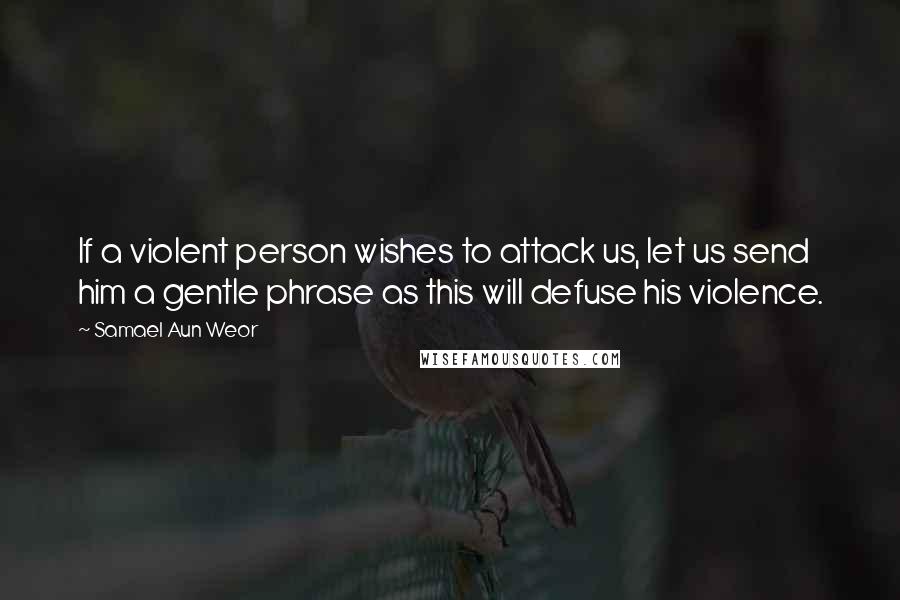 Samael Aun Weor Quotes: If a violent person wishes to attack us, let us send him a gentle phrase as this will defuse his violence.