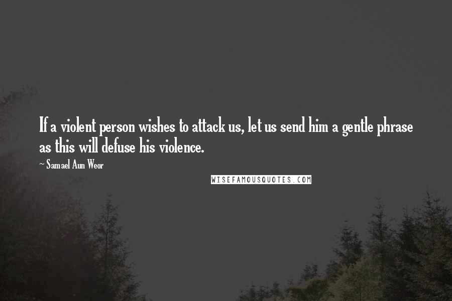 Samael Aun Weor Quotes: If a violent person wishes to attack us, let us send him a gentle phrase as this will defuse his violence.