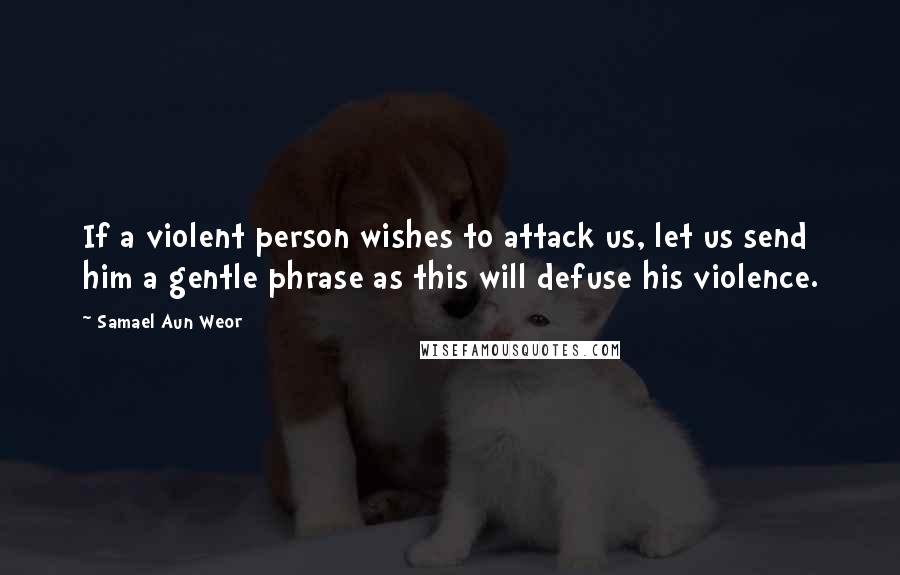 Samael Aun Weor Quotes: If a violent person wishes to attack us, let us send him a gentle phrase as this will defuse his violence.