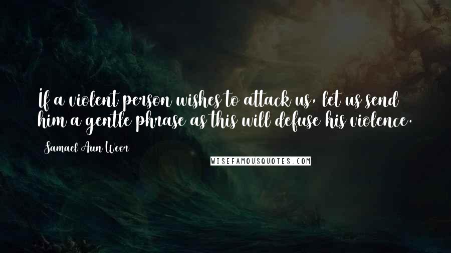 Samael Aun Weor Quotes: If a violent person wishes to attack us, let us send him a gentle phrase as this will defuse his violence.