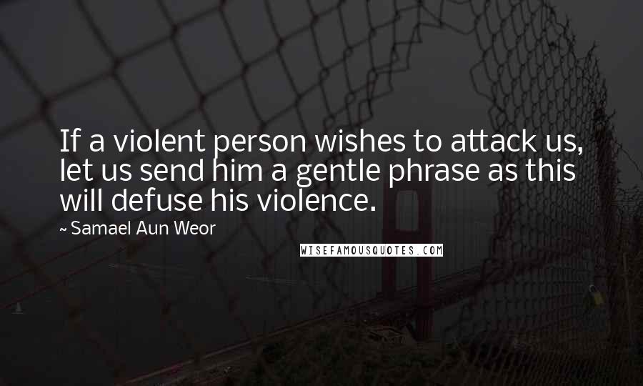 Samael Aun Weor Quotes: If a violent person wishes to attack us, let us send him a gentle phrase as this will defuse his violence.