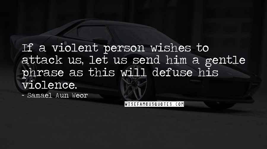 Samael Aun Weor Quotes: If a violent person wishes to attack us, let us send him a gentle phrase as this will defuse his violence.