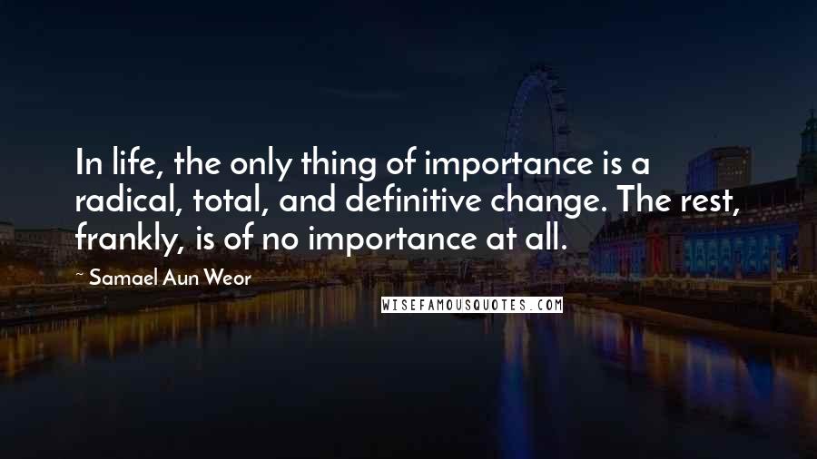 Samael Aun Weor Quotes: In life, the only thing of importance is a radical, total, and definitive change. The rest, frankly, is of no importance at all.