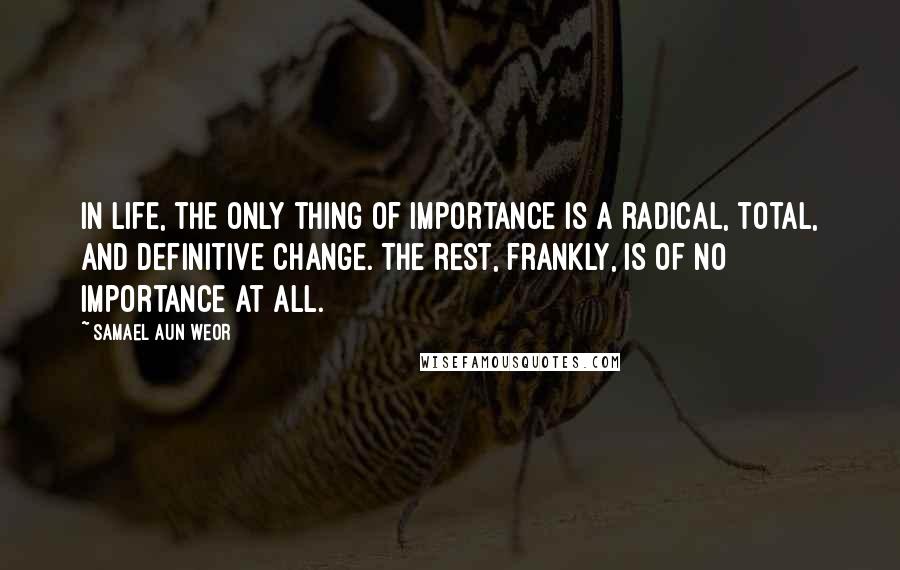 Samael Aun Weor Quotes: In life, the only thing of importance is a radical, total, and definitive change. The rest, frankly, is of no importance at all.