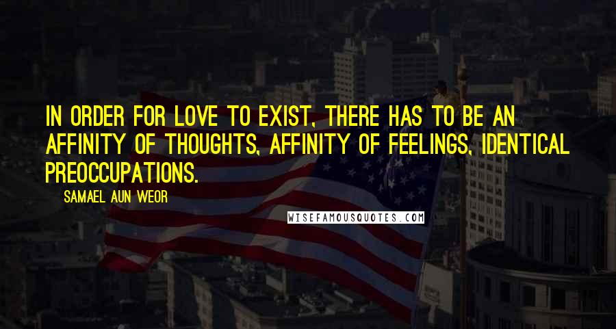 Samael Aun Weor Quotes: In order for love to exist, there has to be an affinity of thoughts, affinity of feelings, identical preoccupations.