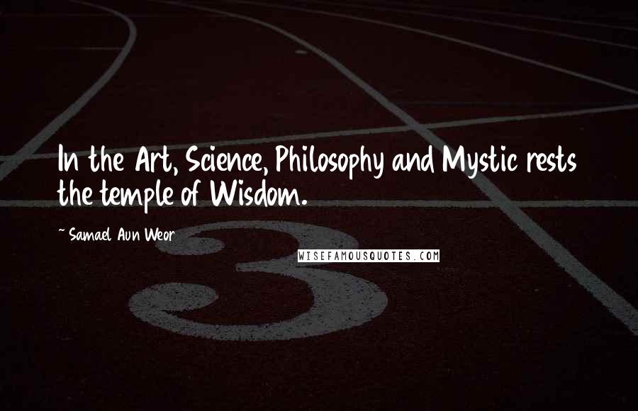 Samael Aun Weor Quotes: In the Art, Science, Philosophy and Mystic rests the temple of Wisdom.