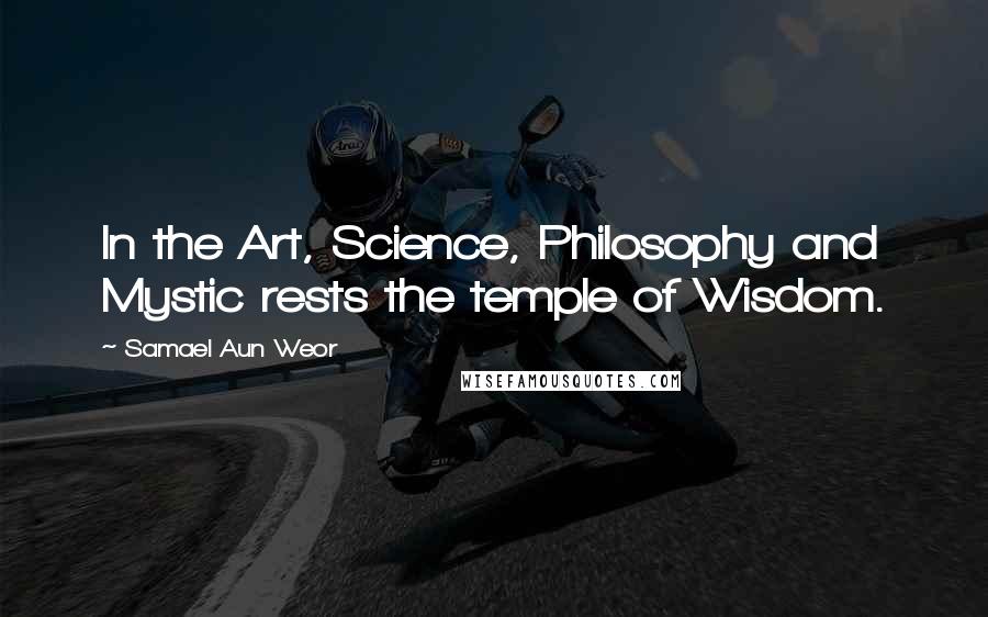 Samael Aun Weor Quotes: In the Art, Science, Philosophy and Mystic rests the temple of Wisdom.