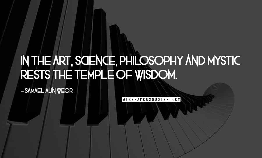 Samael Aun Weor Quotes: In the Art, Science, Philosophy and Mystic rests the temple of Wisdom.