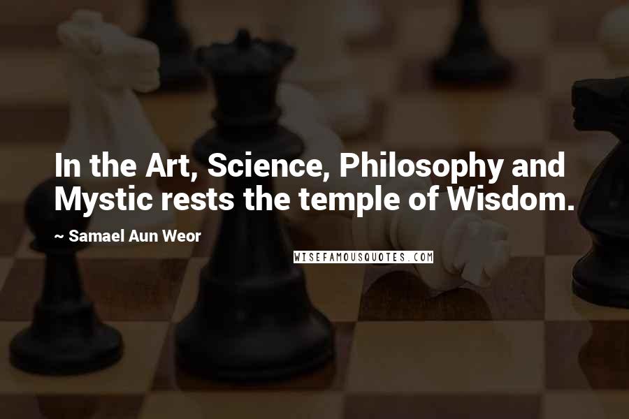 Samael Aun Weor Quotes: In the Art, Science, Philosophy and Mystic rests the temple of Wisdom.