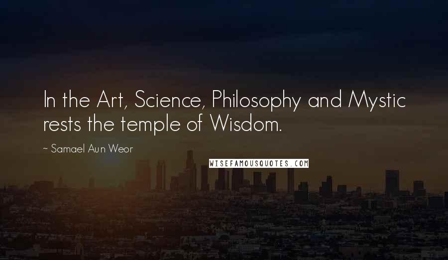 Samael Aun Weor Quotes: In the Art, Science, Philosophy and Mystic rests the temple of Wisdom.