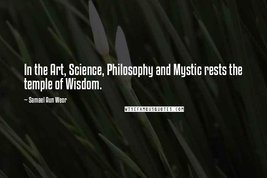 Samael Aun Weor Quotes: In the Art, Science, Philosophy and Mystic rests the temple of Wisdom.