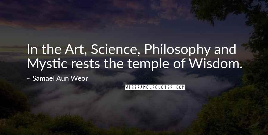 Samael Aun Weor Quotes: In the Art, Science, Philosophy and Mystic rests the temple of Wisdom.