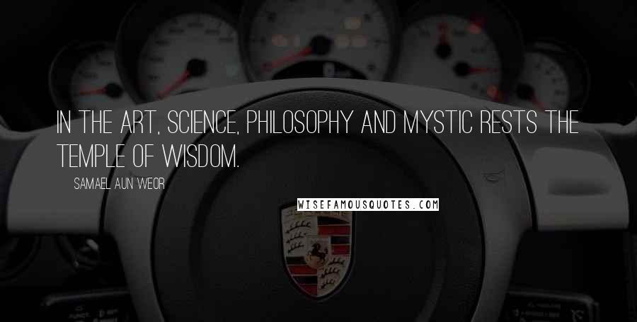 Samael Aun Weor Quotes: In the Art, Science, Philosophy and Mystic rests the temple of Wisdom.