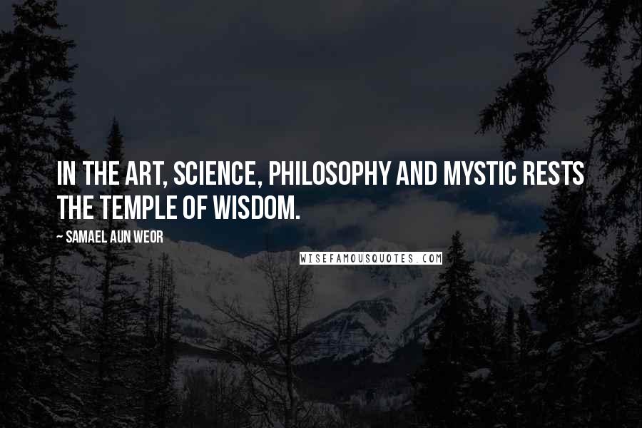 Samael Aun Weor Quotes: In the Art, Science, Philosophy and Mystic rests the temple of Wisdom.