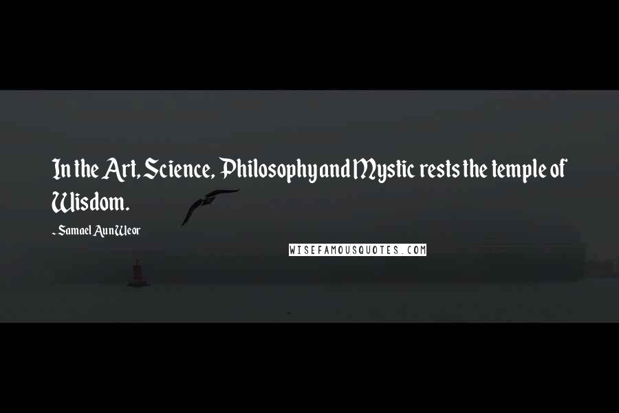 Samael Aun Weor Quotes: In the Art, Science, Philosophy and Mystic rests the temple of Wisdom.