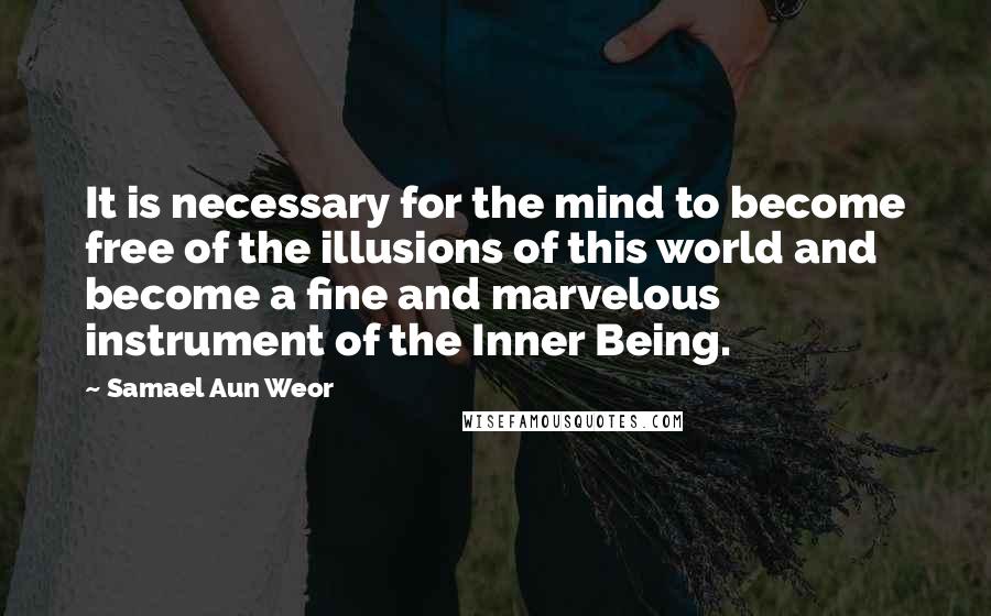 Samael Aun Weor Quotes: It is necessary for the mind to become free of the illusions of this world and become a fine and marvelous instrument of the Inner Being.