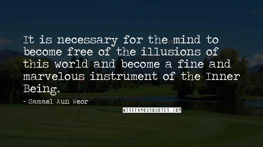 Samael Aun Weor Quotes: It is necessary for the mind to become free of the illusions of this world and become a fine and marvelous instrument of the Inner Being.