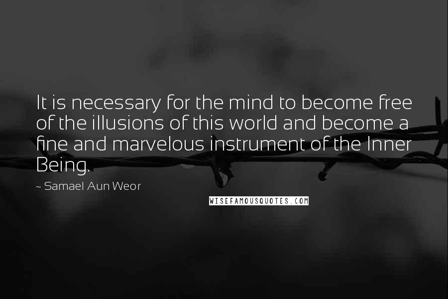 Samael Aun Weor Quotes: It is necessary for the mind to become free of the illusions of this world and become a fine and marvelous instrument of the Inner Being.