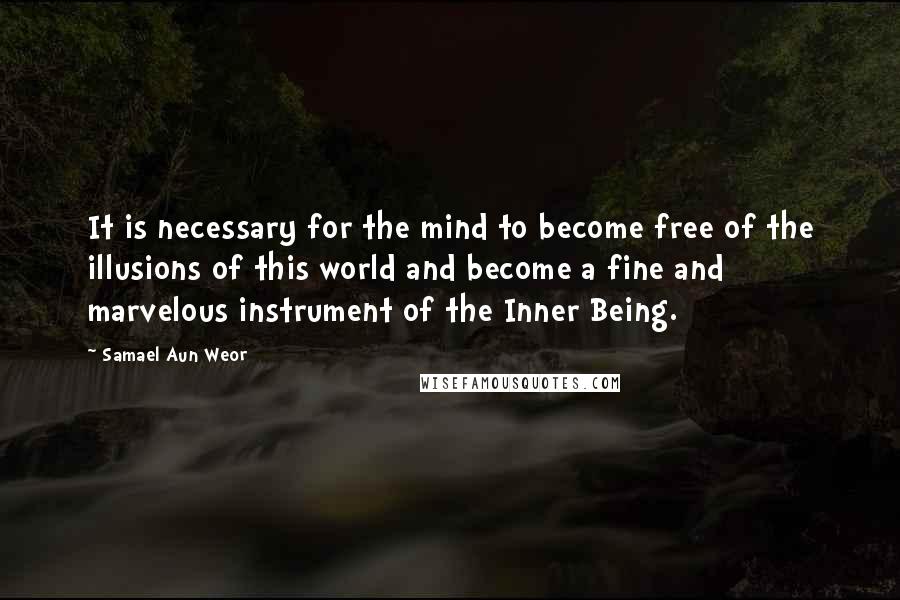 Samael Aun Weor Quotes: It is necessary for the mind to become free of the illusions of this world and become a fine and marvelous instrument of the Inner Being.