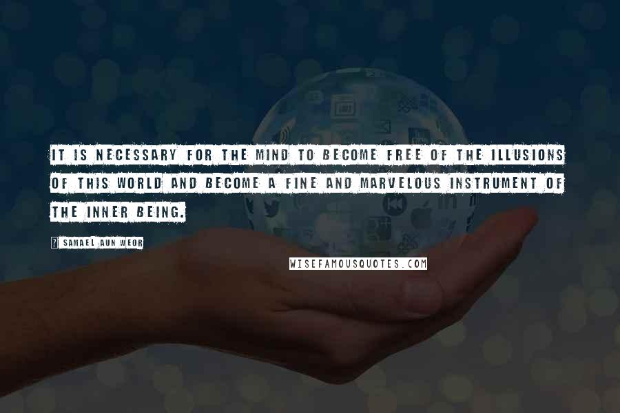 Samael Aun Weor Quotes: It is necessary for the mind to become free of the illusions of this world and become a fine and marvelous instrument of the Inner Being.