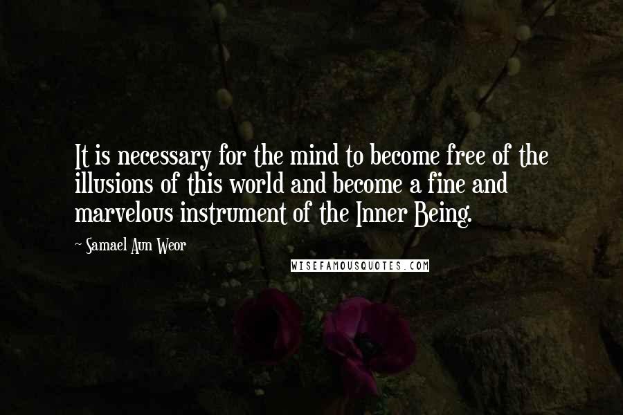 Samael Aun Weor Quotes: It is necessary for the mind to become free of the illusions of this world and become a fine and marvelous instrument of the Inner Being.
