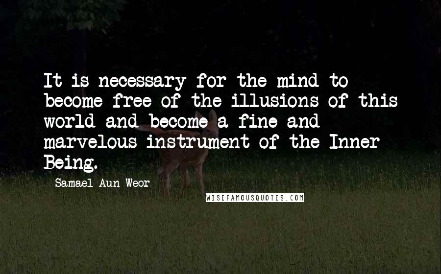 Samael Aun Weor Quotes: It is necessary for the mind to become free of the illusions of this world and become a fine and marvelous instrument of the Inner Being.