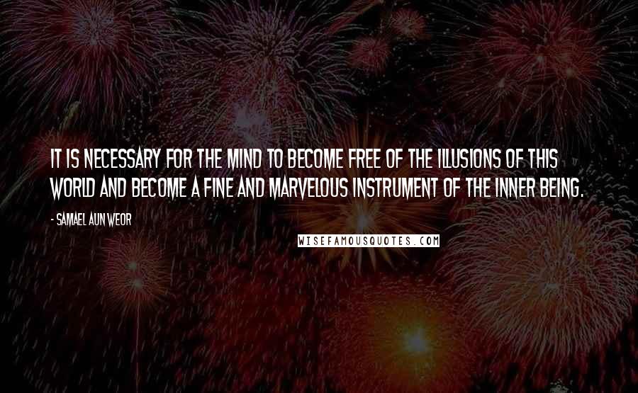 Samael Aun Weor Quotes: It is necessary for the mind to become free of the illusions of this world and become a fine and marvelous instrument of the Inner Being.