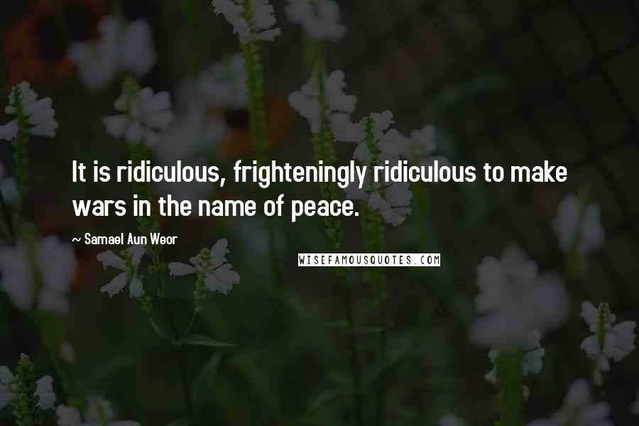 Samael Aun Weor Quotes: It is ridiculous, frighteningly ridiculous to make wars in the name of peace.