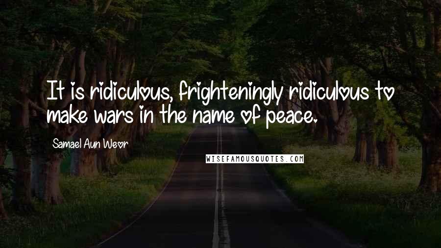 Samael Aun Weor Quotes: It is ridiculous, frighteningly ridiculous to make wars in the name of peace.