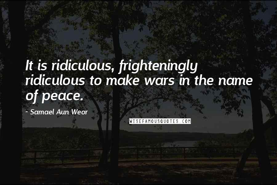 Samael Aun Weor Quotes: It is ridiculous, frighteningly ridiculous to make wars in the name of peace.