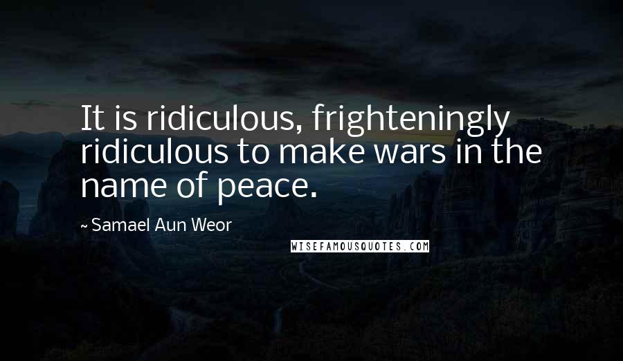 Samael Aun Weor Quotes: It is ridiculous, frighteningly ridiculous to make wars in the name of peace.